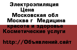 Электроэпиляция  › Цена ­ 2 500 - Московская обл., Москва г. Медицина, красота и здоровье » Косметические услуги   